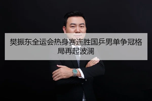 樊振东全运会热身赛连胜国乒男单争冠格局再起波澜
