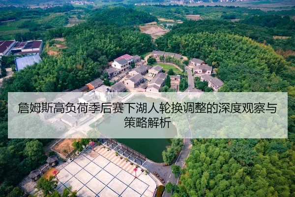 詹姆斯高负荷季后赛下湖人轮换调整的深度观察与策略解析