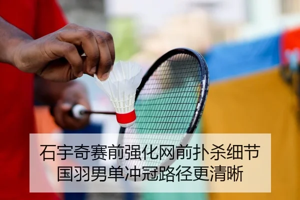 石宇奇赛前强化网前扑杀细节 国羽男单冲冠路径更清晰
