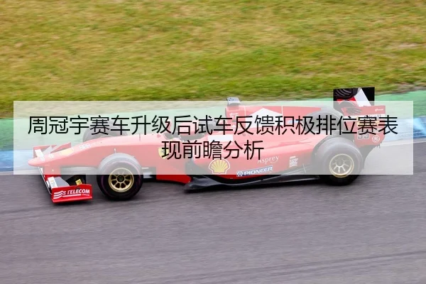 周冠宇赛车升级后试车反馈积极排位赛表现前瞻分析