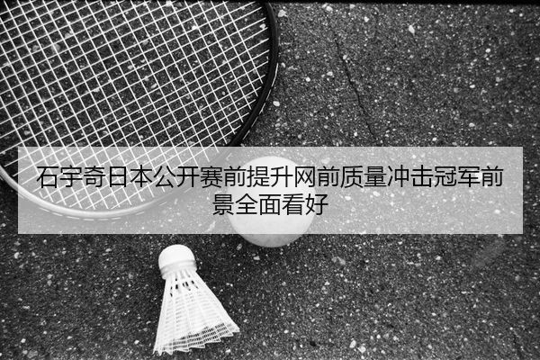 石宇奇日本公开赛前提升网前质量冲击冠军前景全面看好