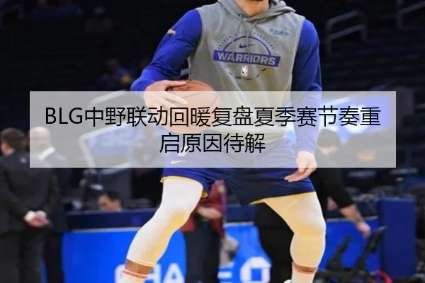 BLG中野联动回暖复盘夏季赛节奏重启原因待解