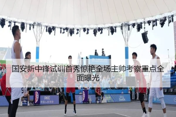 国安新中锋试训首秀惊艳全场主帅考察重点全面曝光