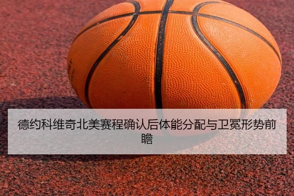 德约科维奇北美赛程确认后体能分配与卫冕形势前瞻