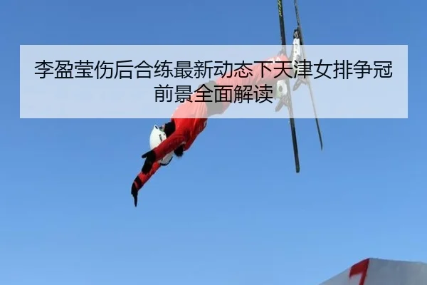 李盈莹伤后合练最新动态下天津女排争冠前景全面解读