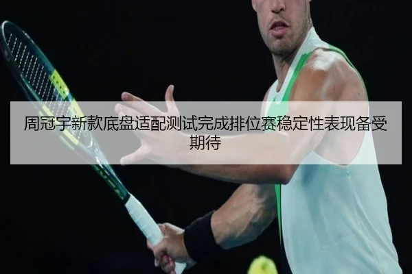 周冠宇新款底盘适配测试完成排位赛稳定性表现备受期待
